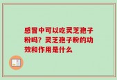 感冒中可以吃灵芝孢子粉吗？灵芝孢子粉的功效和作用是什么