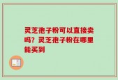 灵芝孢子粉可以直接卖吗？灵芝孢子粉在哪里能买到