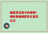 破壁灵芝孢子的视频？爆枪英雄破壁百丈道怎么过