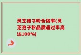 灵芝孢子粉合格率(灵芝孢子粉品质通过率高达100%)