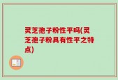 灵芝孢子粉性平吗(灵芝孢子粉具有性平之特点)