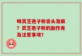 喝灵芝孢子粉舌头发麻？灵芝孢子粉的副作用及注意事项？