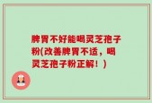 脾胃不好能喝灵芝孢子粉(改善脾胃不适，喝灵芝孢子粉正解！)
