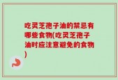 吃灵芝孢子油的禁忌有哪些食物(吃灵芝孢子油时应注意避免的食物)