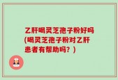 乙肝喝灵芝孢子粉好吗(喝灵芝孢子粉对乙肝患者有帮助吗？)