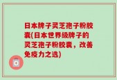 日本牌子灵芝孢子粉胶囊(日本世界级牌子的灵芝孢子粉胶囊，改善免疫力之选)