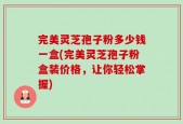 完美灵芝孢子粉多少钱一盒(完美灵芝孢子粉盒装价格，让你轻松掌握)