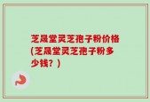 芝晟堂灵芝孢子粉价格(芝晟堂灵芝孢子粉多少钱？)
