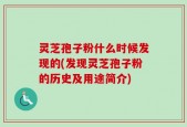 灵芝孢子粉什么时候发现的(发现灵芝孢子粉的历史及用途简介)