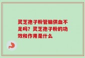 灵芝孢子粉管脑供血不足吗？灵芝孢子粉的功效和作用是什么