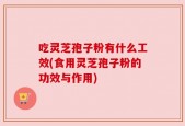吃灵芝孢子粉有什么工效(食用灵芝孢子粉的功效与作用)