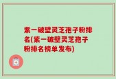 紫一破壁灵芝孢子粉排名(紫一破壁灵芝孢子粉排名榜单发布)