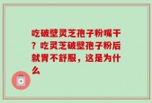 吃破壁灵芝孢子粉嘴干？吃灵芝破壁孢子粉后就胃不舒服，这是为什么