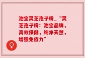 池宝灵芝孢子粉_“灵芝孢子粉：池宝品牌，高效保健，纯净天然，增强免疫力”