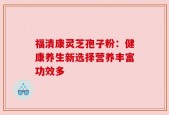 福清康灵芝孢子粉：健康养生新选择营养丰富功效多