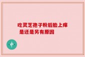 吃灵芝孢子粉后脸上痒 是还是另有原因