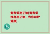 御寿堂孢子油(御寿堂推出孢子油，为您呵护健康)