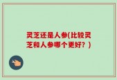 灵芝还是人参(比较灵芝和人参哪个更好？)