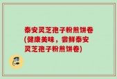 泰安灵芝孢子粉煎饼卷(健康美味，尝鲜泰安灵芝孢子粉煎饼卷)