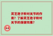灵芝孢子粉对关节的作用？了解灵芝孢子粉对关节的保健效果？