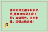 张太和灵芝孢子粉和总统(张太介绍灵芝孢子粉：双倍营养，滋补身体，深受总统青睐)