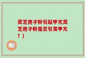 灵芝孢子粉引起甲亢灵芝孢子粉是否引发甲亢？)