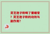 灵芝孢子粉喝了要睡觉？灵芝孢子粉的功效与副作用？