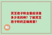灵芝孢子粉含量应该是多少克的啊？了解灵芝孢子粉的正确用量？