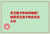 灵芝胞子粉如何破壁？破壁灵芝孢子粉应该怎么吃