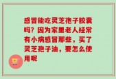 感冒能吃灵芝孢子胶囊吗？因为家里老人经常有小病感冒那些，买了灵芝孢子油，要怎么使用呢