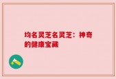 均名灵芝名灵芝：神奇的健康宝藏