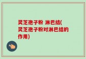 灵芝孢子粉 淋巴结(灵芝孢子粉对淋巴结的作用)