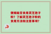 便稀能否食用灵芝孢子粉？了解灵芝孢子粉的食用方法和注意事项？