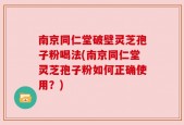 南京同仁堂破壁灵芝孢子粉喝法(南京同仁堂灵芝孢子粉如何正确使用？)