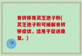 骨转移用灵芝孢子粉(灵芝孢子粉可缓解骨转移症状，适用于促进康复。)