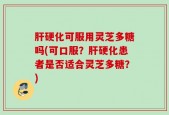 肝硬化可服用灵芝多糖吗(可口服？肝硬化患者是否适合灵芝多糖？)