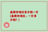 桑黄市场价多少钱一斤(桑黄市场价，一斤多少钱？)