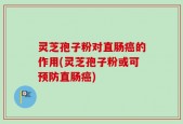 灵芝孢子粉对直肠癌的作用(灵芝孢子粉或可预防直肠癌)