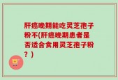 肝癌晚期能吃灵芝孢子粉不(肝癌晚期患者是否适合食用灵芝孢子粉？)