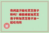 夜间盗汗能吃灵芝孢子粉吗？蜂胶蜂蜜加灵芝孢子粉加灵芝孢子油一起吃功效