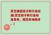 灵芝破壁孢子粉行业标准(灵芝孢子粉行业标准发布，规范市场秩序。)