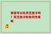 胃癌可以吃灵芝孢子吗？灵芝孢子粉有何作用呢
