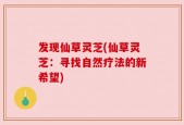 发现仙草灵芝(仙草灵芝：寻找自然疗法的新希望)