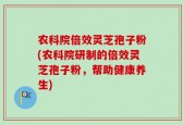 农科院倍效灵芝孢子粉(农科院研制的倍效灵芝孢子粉，帮助健康养生)