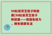 90粒装灵芝孢子粉胶襄(90粒装灵芝孢子粉胶囊——增强免疫力，拥有健康生活