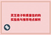 灵芝孢子粉质量佳的购买指南与推荐地点解析