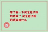想了解一下灵芝孢子粉的功效 ？灵芝孢子粉的功效是什么