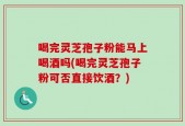 喝完灵芝孢子粉能马上喝酒吗(喝完灵芝孢子粉可否直接饮酒？)