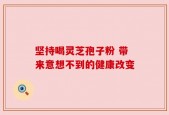 坚持喝灵芝孢子粉 带来意想不到的健康改变