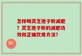 怎样喝灵芝孢子粉减肥？灵芝孢子粉的减肥功效和正确饮用方法？